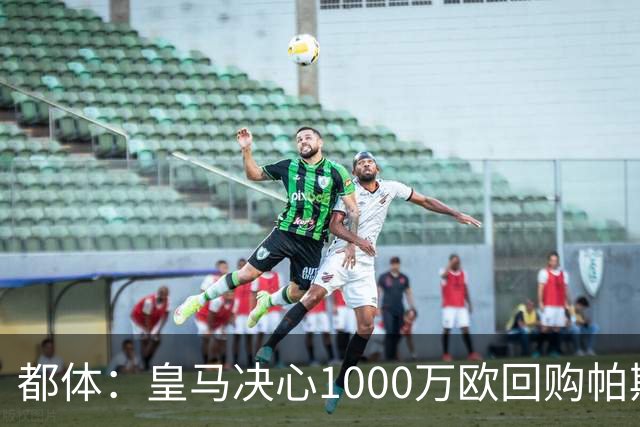 都体：皇马决心1000万欧回购帕斯 再将帕斯以6000万欧出售